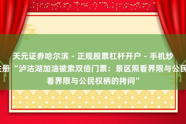 天元证券哈尔滨 - 正规股票杠杆开户 - 手机炒股怎么配资注册 “泸沽湖加油被索双倍门票：景区照看界限与公民权柄的拷问”