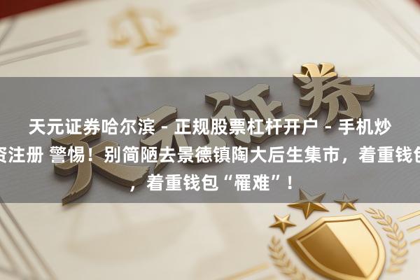 天元证券哈尔滨 - 正规股票杠杆开户 - 手机炒股怎么配资注册 警惕！别简陋去景德镇陶大后生集市，着重钱包“罹难”！