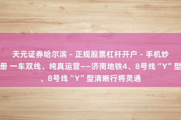 天元证券哈尔滨 - 正规股票杠杆开户 - 手机炒股怎么配资注册 一车双线、纯真运营——济南地铁4、8号线“Y”型清晰行将灵通