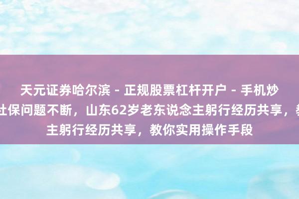 天元证券哈尔滨 - 正规股票杠杆开户 - 手机炒股怎么配资注册 社保问题不断，山东62岁老东说念主躬行经历共享，教你实用操作手段