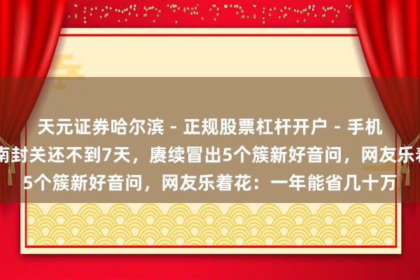 天元证券哈尔滨 - 正规股票杠杆开户 - 手机炒股怎么配资注册 海南封关还不到7天，赓续冒出5个簇新好音问，网友乐着花：一年能省几十万