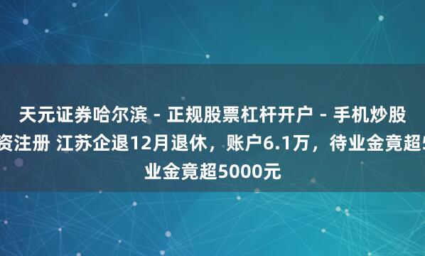 天元证券哈尔滨 - 正规股票杠杆开户 - 手机炒股怎么配资注册 江苏企退12月退休，账户6.1万，待业金竟超5000元