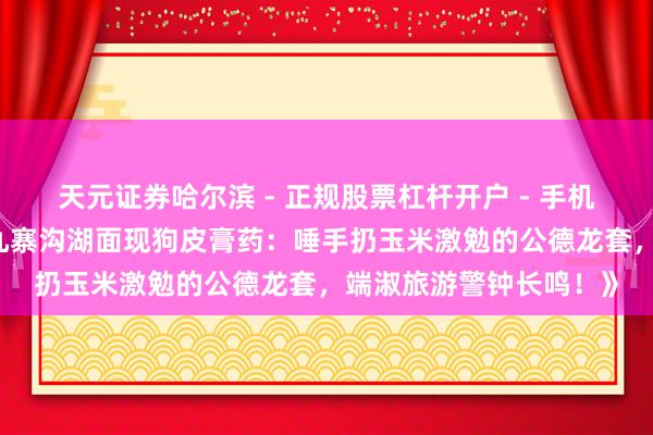 天元证券哈尔滨 - 正规股票杠杆开户 - 手机炒股怎么配资注册 《九寨沟湖面现狗皮膏药：唾手扔玉米激勉的公德龙套，端淑旅游警钟长鸣！》