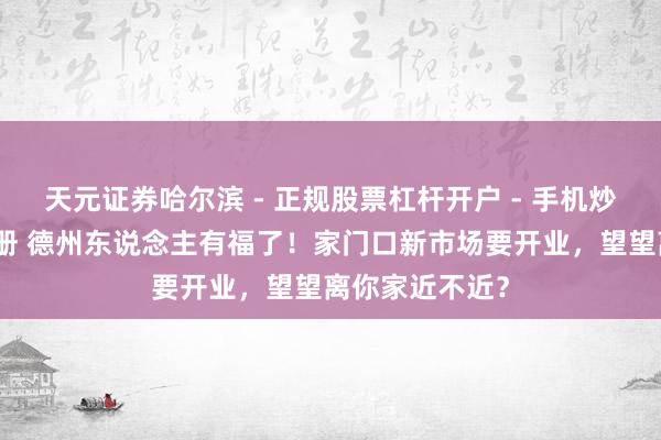 天元证券哈尔滨 - 正规股票杠杆开户 - 手机炒股怎么配资注册 德州东说念主有福了！家门口新市场要开业，望望离你家近不近？