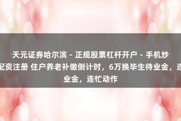 天元证券哈尔滨 - 正规股票杠杆开户 - 手机炒股怎么配资注册 住户养老补缴倒计时，6万换毕生待业金，连忙动作