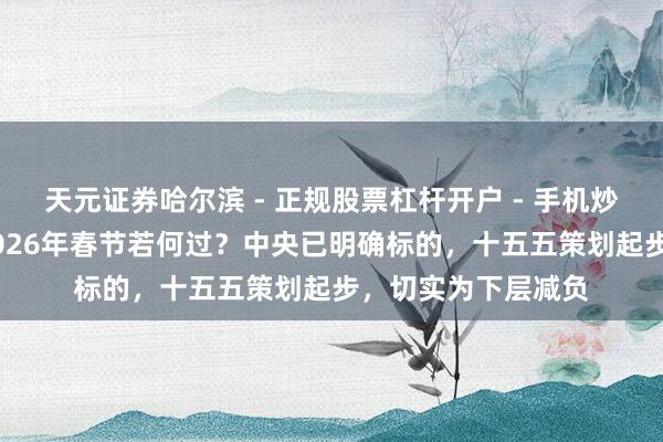 天元证券哈尔滨 - 正规股票杠杆开户 - 手机炒股怎么配资注册 2026年春节若何过？中央已明确标的，十五五策划起步，切实为下层减负