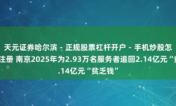 天元证券哈尔滨 - 正规股票杠杆开户 - 手机炒股怎么配资注册 南京2025年为2.93万名服务者追回2.14亿元“贫乏钱”
