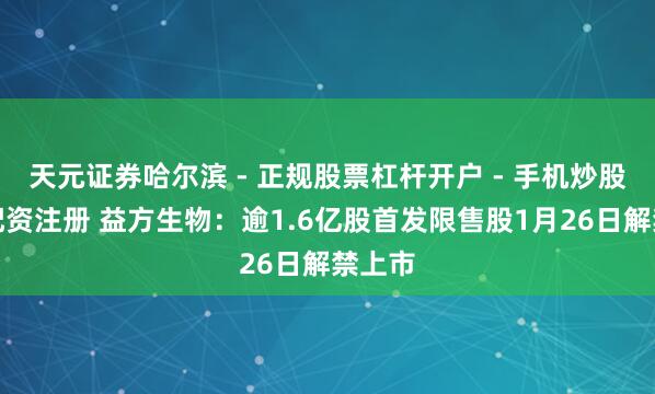 天元证券哈尔滨 - 正规股票杠杆开户 - 手机炒股怎么配资注册 益方生物：逾1.6亿股首发限售股1月26日解禁上市