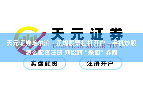 天元证券哈尔滨 - 正规股票杠杆开户 - 手机炒股怎么配资注册 刘煜辉“杀回”券商