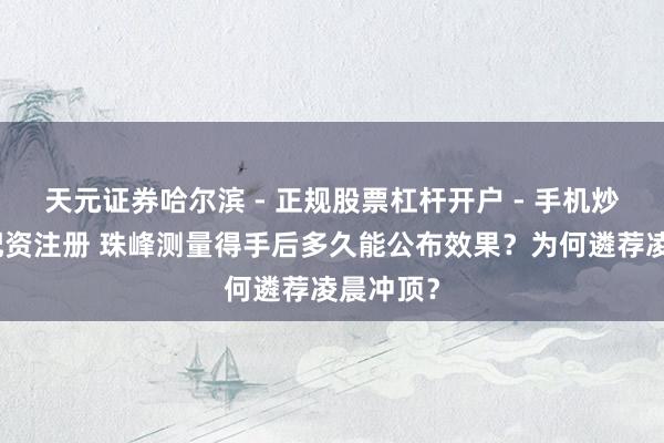 天元证券哈尔滨 - 正规股票杠杆开户 - 手机炒股怎么配资注册 珠峰测量得手后多久能公布效果？为何遴荐凌晨冲顶？