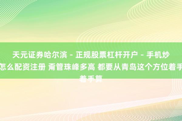 天元证券哈尔滨 - 正规股票杠杆开户 - 手机炒股怎么配资注册 甭管珠峰多高 都要从青岛这个方位着手算