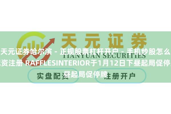 天元证券哈尔滨 - 正规股票杠杆开户 - 手机炒股怎么配资注册 RAFFLESINTERIOR于1月12日下昼起局促停牌