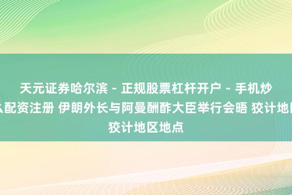天元证券哈尔滨 - 正规股票杠杆开户 - 手机炒股怎么配资注册 伊朗外长与阿曼酬酢大臣举行会晤 狡计地区地点