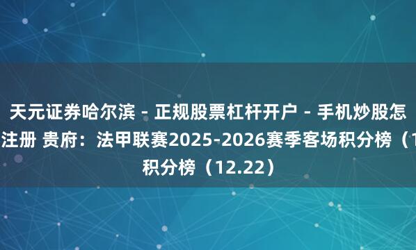 天元证券哈尔滨 - 正规股票杠杆开户 - 手机炒股怎么配资注册 贵府：法甲联赛2025-2026赛季客场积分榜（12.22）