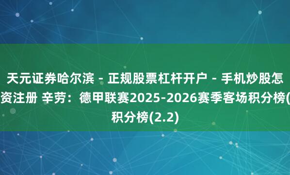 天元证券哈尔滨 - 正规股票杠杆开户 - 手机炒股怎么配资注册 辛劳：德甲联赛2025-2026赛季客场积分榜(2.2)