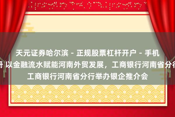 天元证券哈尔滨 - 正规股票杠杆开户 - 手机炒股怎么配资注册 以金融流水赋能河南外贸发展，工商银行河南省分行举办银企推介会