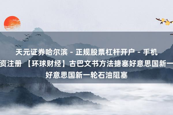 天元证券哈尔滨 - 正规股票杠杆开户 - 手机炒股怎么配资注册 【环球财经】古巴文书方法搪塞好意思国新一轮石油阻塞