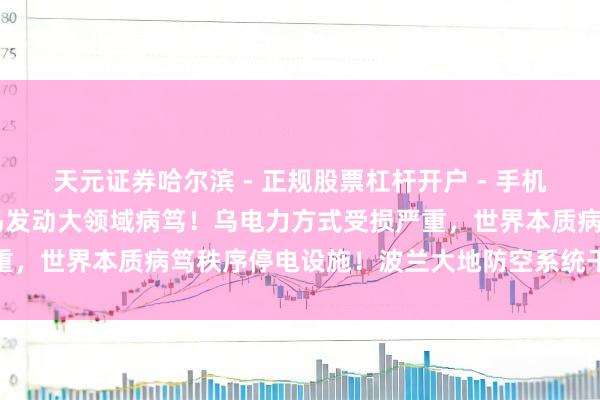 天元证券哈尔滨 - 正规股票杠杆开户 - 手机炒股怎么配资注册 俄对乌发动大领域病笃！乌电力方式受损严重，世界本质病笃秩序停电设施！波兰大地防空系统干预战备景况