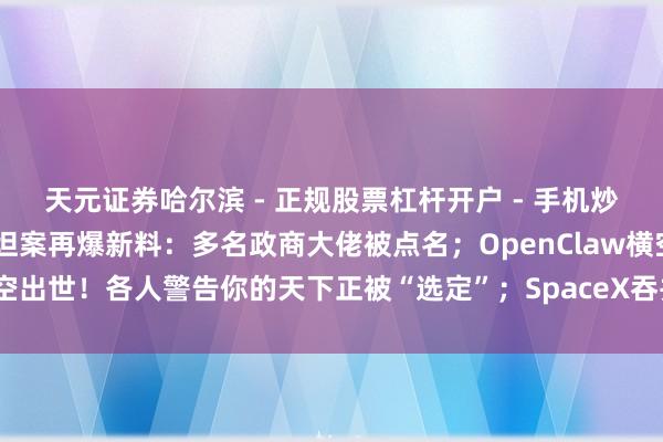 天元证券哈尔滨 - 正规股票杠杆开户 - 手机炒股怎么配资注册 爱泼斯坦案再爆新料：多名政商大佬被点名；OpenClaw横空出世！各人警告你的天下正被“选定”；SpaceX吞并xAI，特斯拉推进叱咤
