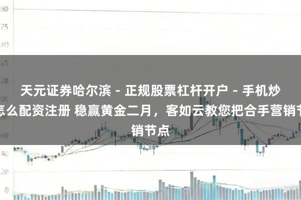 天元证券哈尔滨 - 正规股票杠杆开户 - 手机炒股怎么配资注册 稳赢黄金二月，客如云教您把合手营销节点