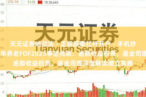 天元证券哈尔滨 - 正规股票杠杆开户 - 手机炒股怎么配资注册 鹏华养老FOF2025事迹亮眼：逾额收益权贵，基金司理深度解读建立策略