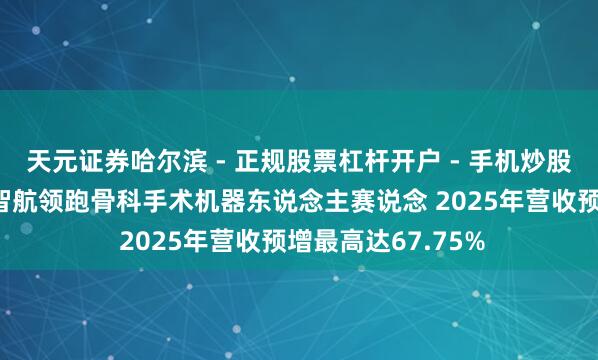天元证券哈尔滨 - 正规股票杠杆开户 - 手机炒股怎么配资注册 天智航领跑骨科手术机器东说念主赛说念 2025年营收预增最高达67.75%