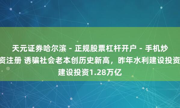 天元证券哈尔滨 - 正规股票杠杆开户 - 手机炒股怎么配资注册 诱骗社会老本创历史新高，昨年水利建设投资1.28万亿
