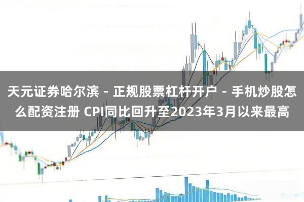 天元证券哈尔滨 - 正规股票杠杆开户 - 手机炒股怎么配资注册 CPI同比回升至2023年3月以来最高
