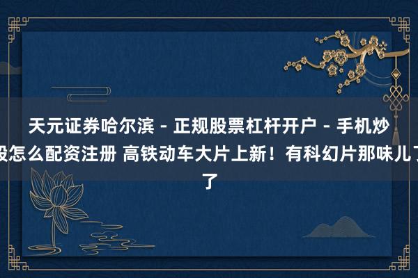 天元证券哈尔滨 - 正规股票杠杆开户 - 手机炒股怎么配资注册 高铁动车大片上新！有科幻片那味儿了