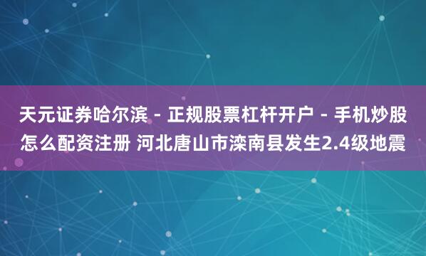 天元证券哈尔滨 - 正规股票杠杆开户 - 手机炒股怎么配资注册 河北唐山市滦南县发生2.4级地震