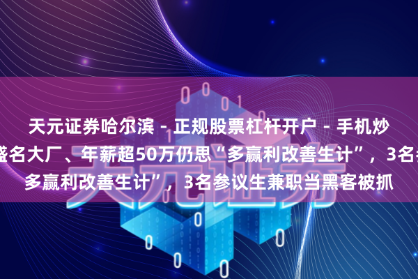 天元证券哈尔滨 - 正规股票杠杆开户 - 手机炒股怎么配资注册 任职盛名大厂、年薪超50万仍思“多赢利改善生计”，3名参议生兼职当黑客被抓