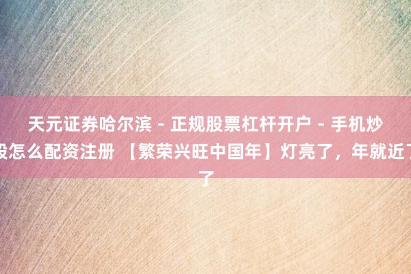 天元证券哈尔滨 - 正规股票杠杆开户 - 手机炒股怎么配资注册 【繁荣兴旺中国年】灯亮了，年就近了
