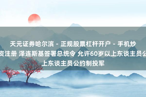天元证券哈尔滨 - 正规股票杠杆开户 - 手机炒股怎么配资注册 泽连斯基签署总统令 允许60岁以上东谈主员公约制投军