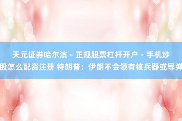 天元证券哈尔滨 - 正规股票杠杆开户 - 手机炒股怎么配资注册 特朗普：伊朗不会领有核兵器或导弹