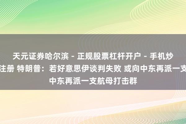 天元证券哈尔滨 - 正规股票杠杆开户 - 手机炒股怎么配资注册 特朗普：若好意思伊谈判失败 或向中东再派一支航母打击群