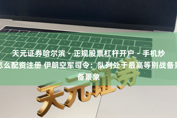 天元证券哈尔滨 - 正规股票杠杆开户 - 手机炒股怎么配资注册 伊朗空军司令：队列处于最高等别战备景象