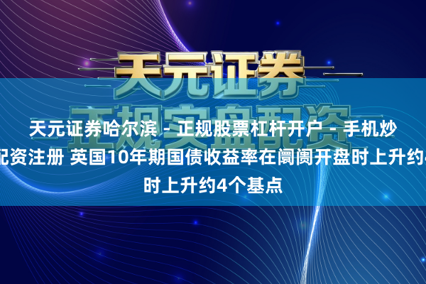 天元证券哈尔滨 - 正规股票杠杆开户 - 手机炒股怎么配资注册 英国10年期国债收益率在阛阓开盘时上升约4个基点