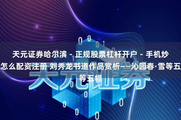 天元证券哈尔滨 - 正规股票杠杆开户 - 手机炒股怎么配资注册 刘秀龙书道作品赏析——沁园春·雪等五幅