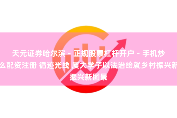 天元证券哈尔滨 - 正规股票杠杆开户 - 手机炒股怎么配资注册 循迹光线 厦大学子以法治绘就乡村振兴新图景