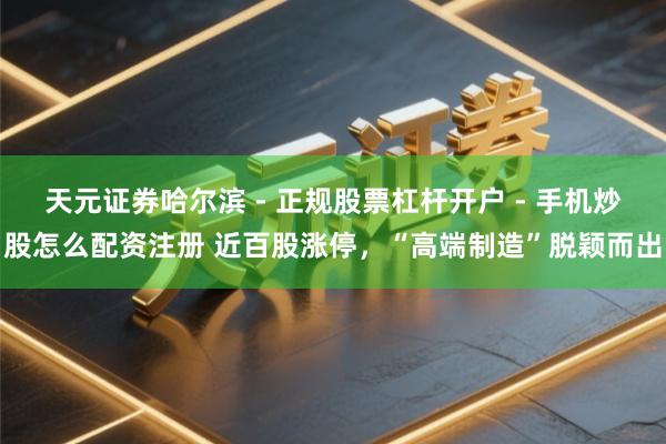 天元证券哈尔滨 - 正规股票杠杆开户 - 手机炒股怎么配资注册 近百股涨停，“高端制造”脱颖而出