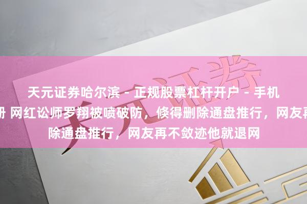 天元证券哈尔滨 - 正规股票杠杆开户 - 手机炒股怎么配资注册 网红讼师罗翔被喷破防，倏得删除通盘推行，网友再不敛迹他就退网