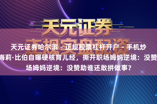 天元证券哈尔滨 - 正规股票杠杆开户 - 手机炒股怎么配资注册 海莉·比伯自曝硬核育儿经，撕开职场姆妈逆境：没赞助谁还敢拼做事？