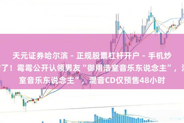 天元证券哈尔滨 - 正规股票杠杆开户 - 手机炒股怎么配资注册 太甜了！霉霉公开认领男友“御用浩室音乐东说念主”，混音CD仅预售48小时