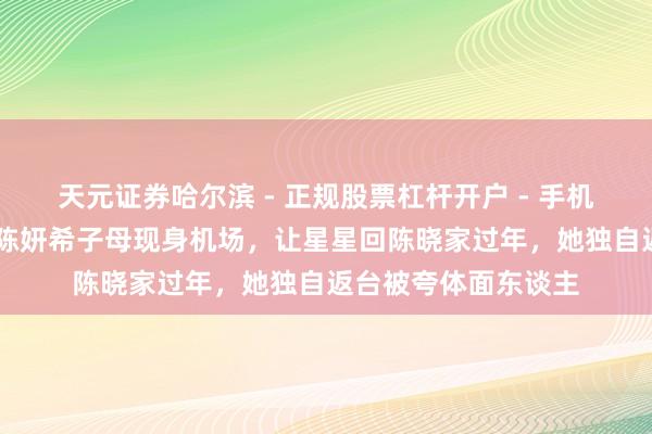 天元证券哈尔滨 - 正规股票杠杆开户 - 手机炒股怎么配资注册 陈妍希子母现身机场，让星星回陈晓家过年，她独自返台被夸体面东谈主