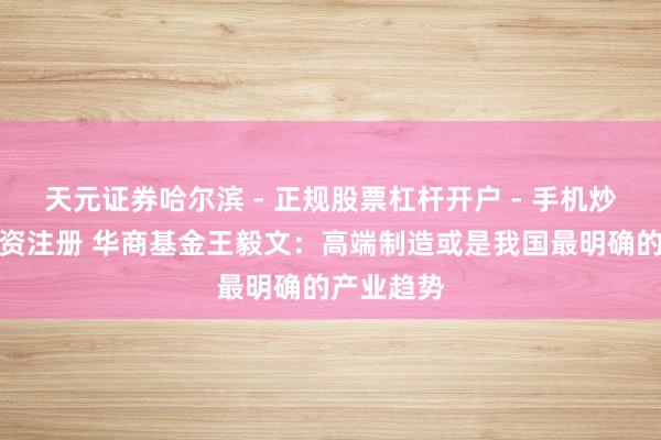 天元证券哈尔滨 - 正规股票杠杆开户 - 手机炒股怎么配资注册 华商基金王毅文：高端制造或是我国最明确的产业趋势