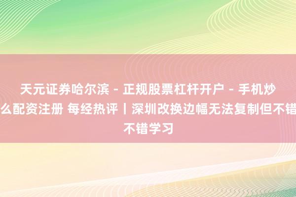 天元证券哈尔滨 - 正规股票杠杆开户 - 手机炒股怎么配资注册 每经热评丨深圳改换边幅无法复制但不错学习