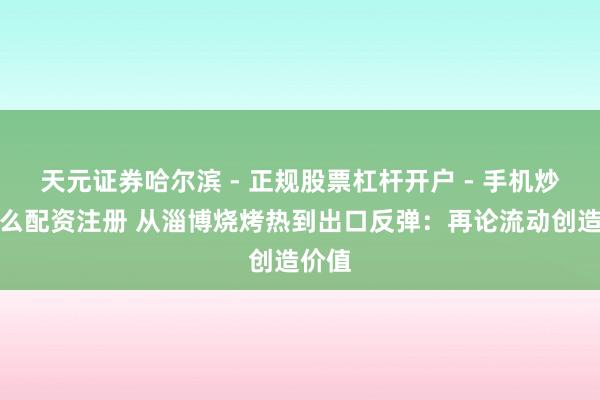 天元证券哈尔滨 - 正规股票杠杆开户 - 手机炒股怎么配资注册 从淄博烧烤热到出口反弹：再论流动创造价值